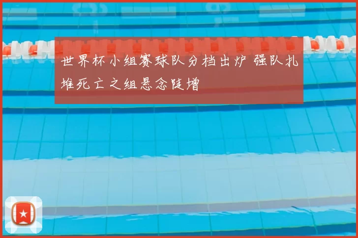 世界杯小组赛球队分档出炉 强队扎堆死亡之组悬念陡增
