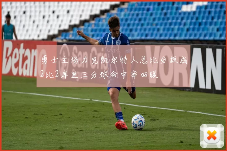 勇士主场力克凯尔特人总比分扳成2比2库里三分球命中率回暖