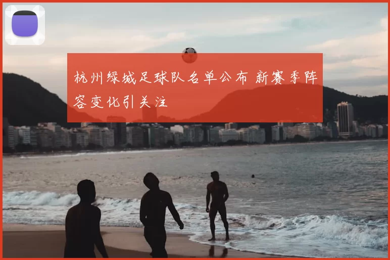 杭州绿城足球队名单公布 新赛季阵容变化引关注