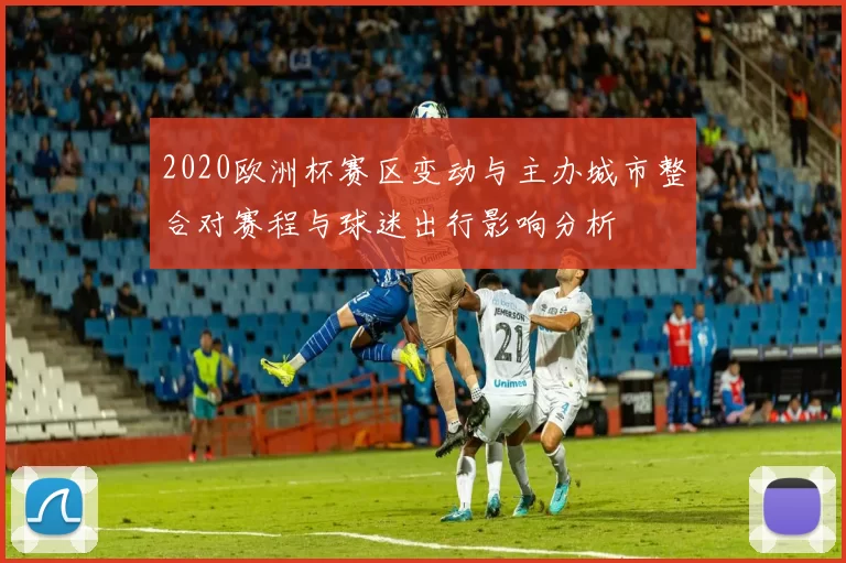 2020欧洲杯赛区变动与主办城市整合对赛程与球迷出行影响分析