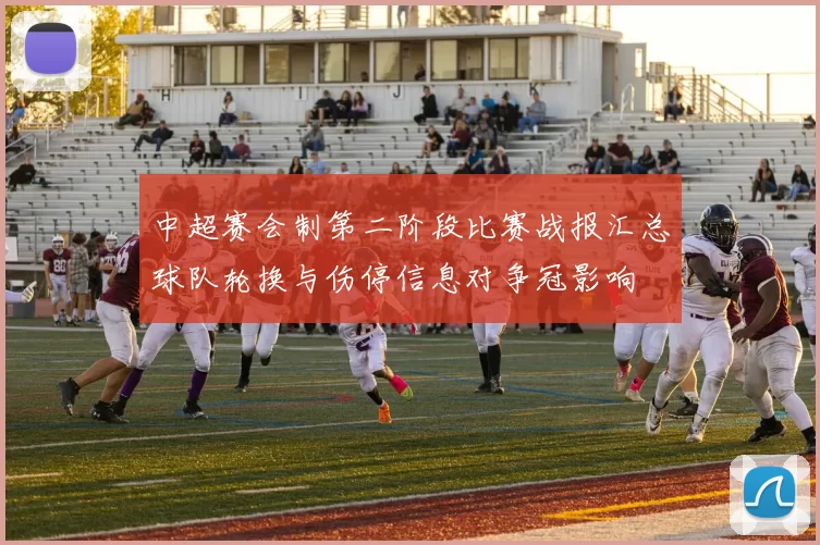 中超赛会制第二阶段比赛战报汇总球队轮换与伤停信息对争冠影响