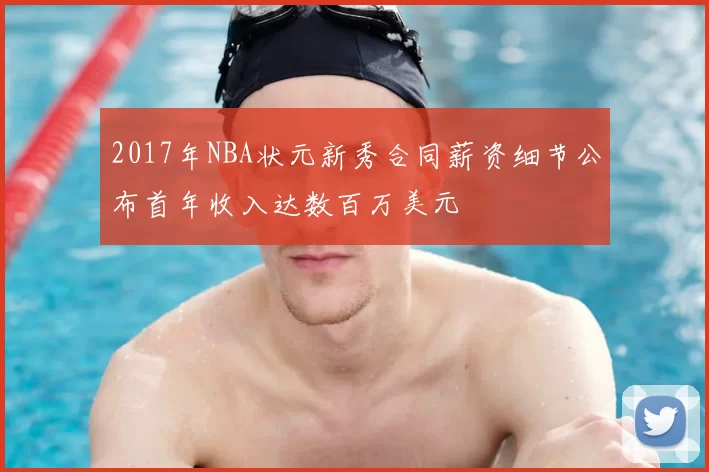 2017年NBA状元新秀合同薪资细节公布首年收入达数百万美元