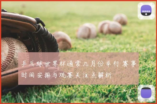 乒乓球世界杯通常几月份举行 赛事时间安排与观赛关注点解析