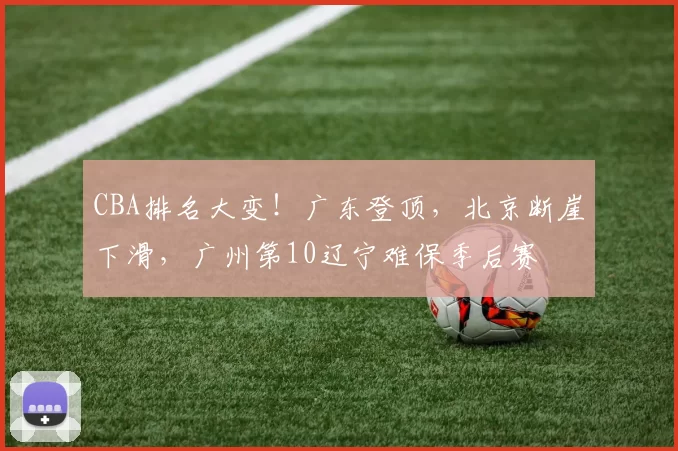 CBA排名大变！广东登顶，北京断崖下滑，广州第10辽宁难保季后赛