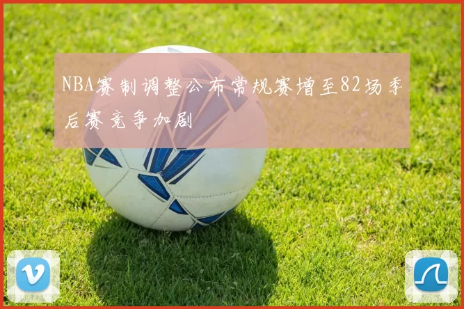 NBA赛制调整公布常规赛增至82场季后赛竞争加剧