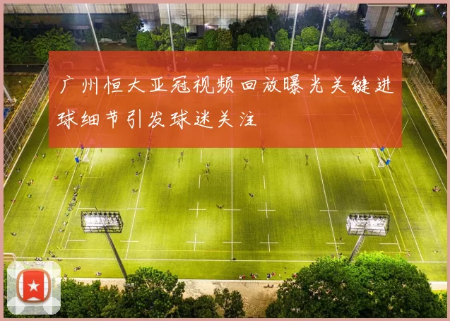 广州恒大亚冠视频回放曝光关键进球细节引发球迷关注
