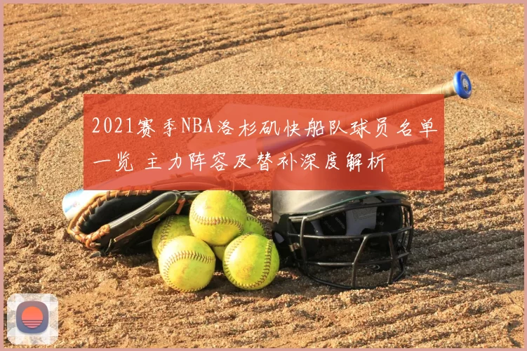 2021赛季NBA洛杉矶快船队球员名单一览 主力阵容及替补深度解析