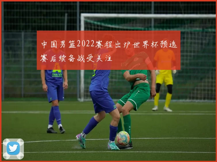 中国男篮2022赛程出炉世界杯预选赛后续备战受关注