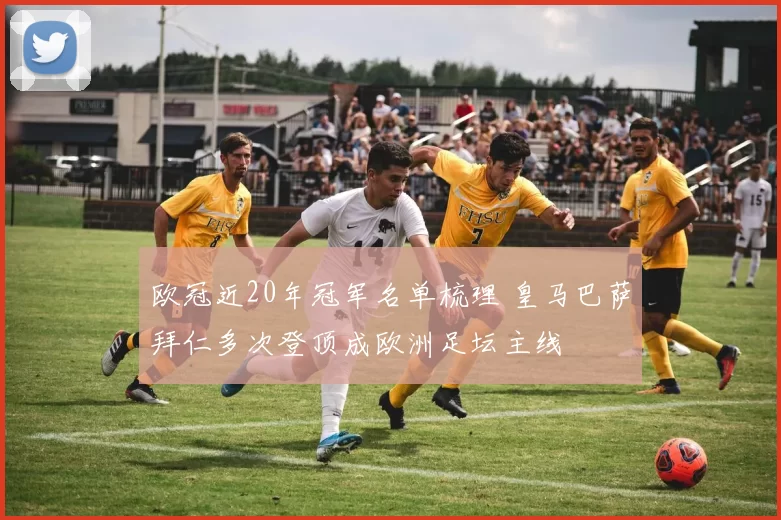 欧冠近20年冠军名单梳理 皇马巴萨拜仁多次登顶成欧洲足坛主线