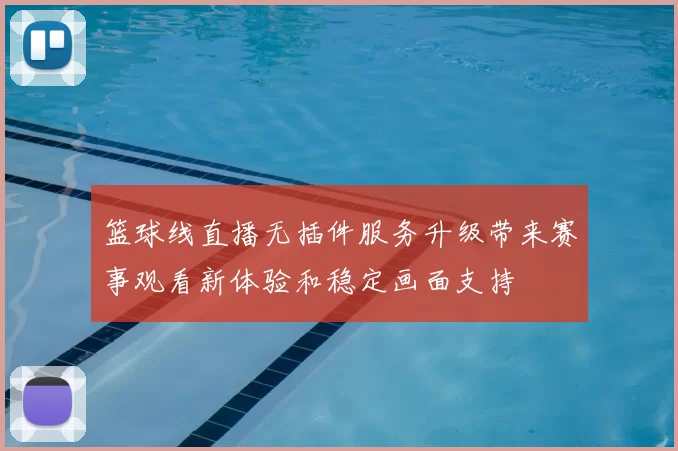 篮球线直播无插件服务升级带来赛事观看新体验和稳定画面支持