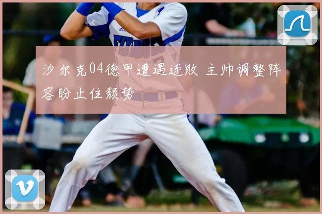 沙尔克04德甲遭遇连败 主帅调整阵容盼止住颓势