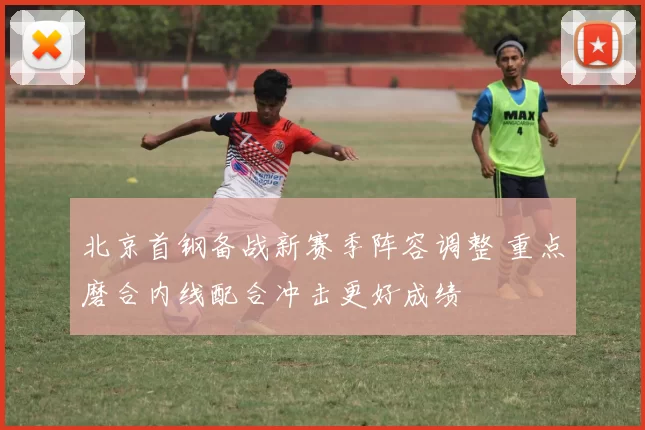 北京首钢备战新赛季阵容调整 重点磨合内线配合冲击更好成绩