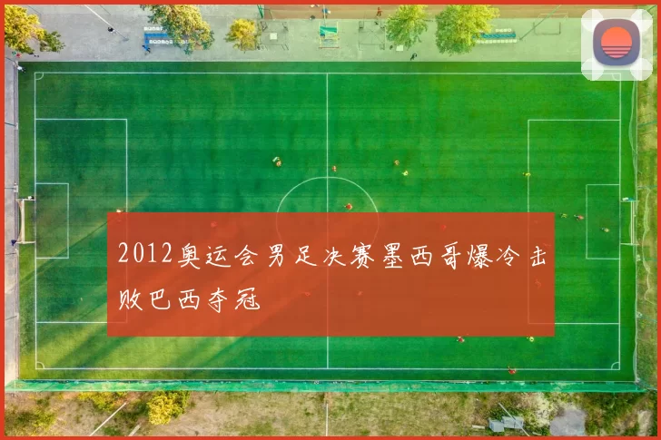 2012奥运会男足决赛墨西哥爆冷击败巴西夺冠