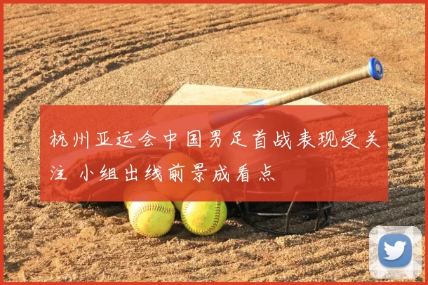 杭州亚运会中国男足首战表现受关注 小组出线前景成看点