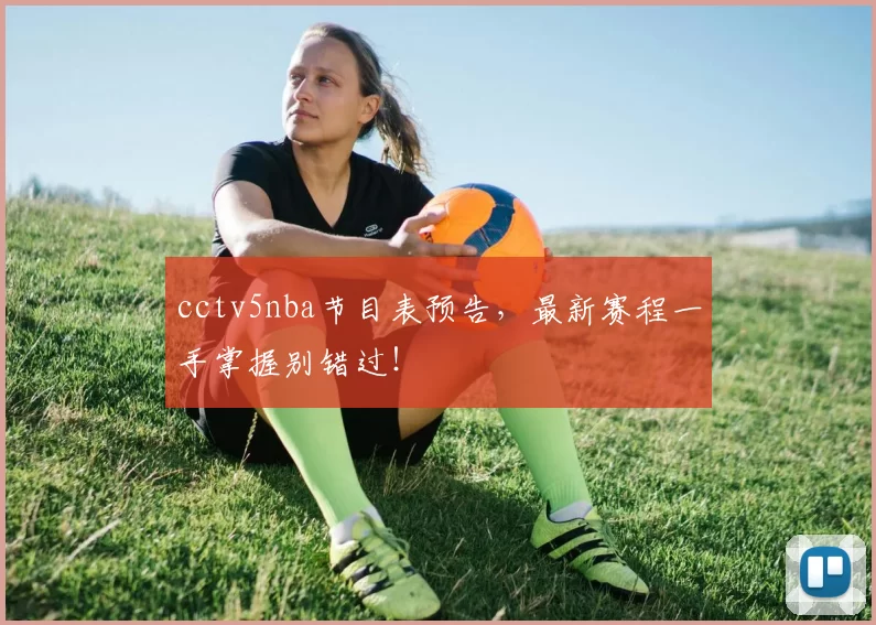 cctv5nba节目表预告，最新赛程一手掌握别错过！