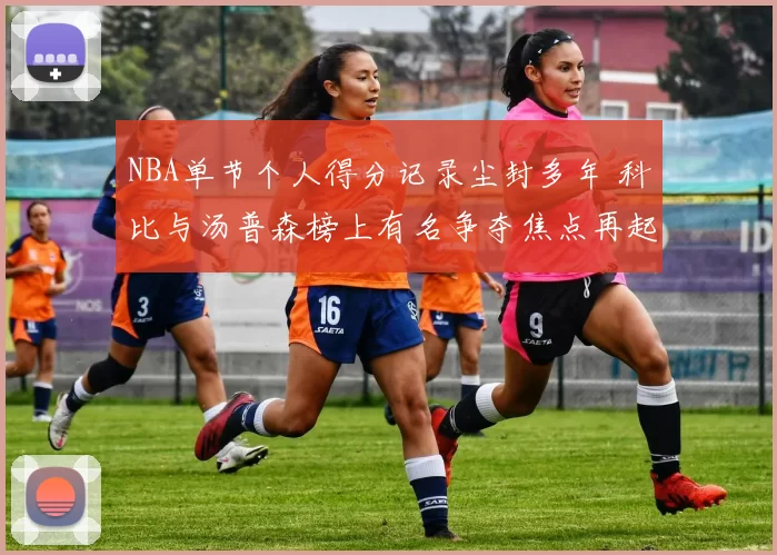 NBA单节个人得分记录尘封多年 科比与汤普森榜上有名争夺焦点再起