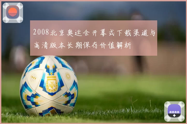 2008北京奥运会开幕式下载渠道与高清版本长期保存价值解析