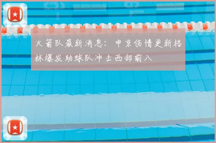 火箭队最新消息：申京伤情更新格林爆发助球队冲击西部前八