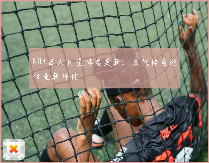 NBA百大巨星排名更新：历代传奇地位重新评估