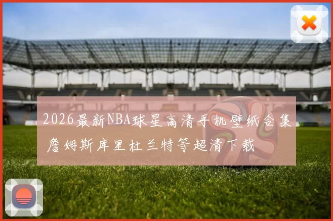 2026最新NBA球星高清手机壁纸合集 詹姆斯库里杜兰特等超清下载