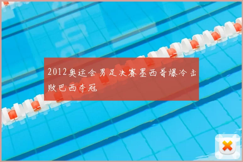 2012奥运会男足决赛墨西哥爆冷击败巴西夺冠
