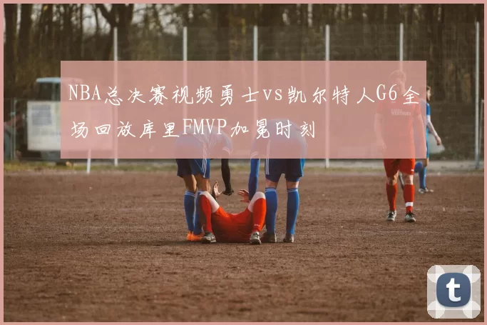 NBA总决赛视频勇士vs凯尔特人G6全场回放库里FMVP加冕时刻