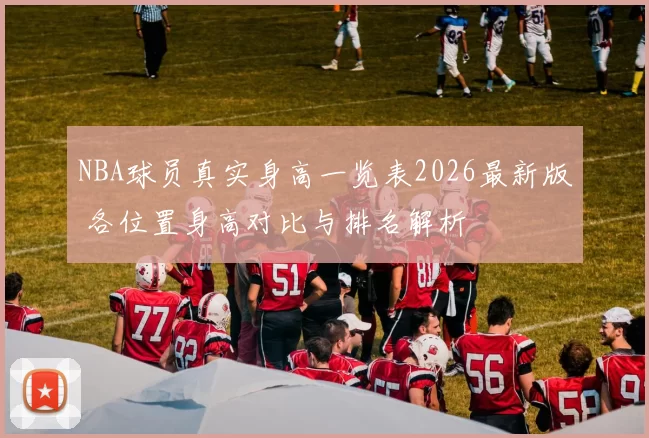 NBA球员真实身高一览表2026最新版 各位置身高对比与排名解析