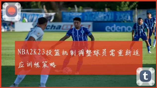 NBA2K23投篮机制调整球员需重新适应训练策略