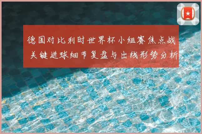 德国对比利时世界杯小组赛焦点战 关键进球细节复盘与出线形势分析