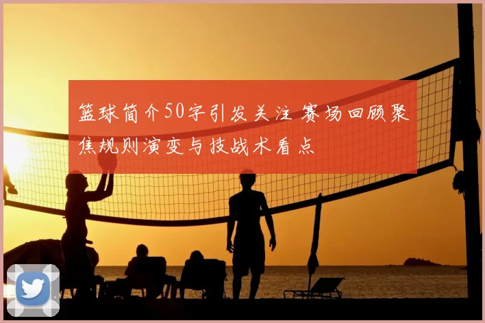 篮球简介50字引发关注 赛场回顾聚焦规则演变与技战术看点