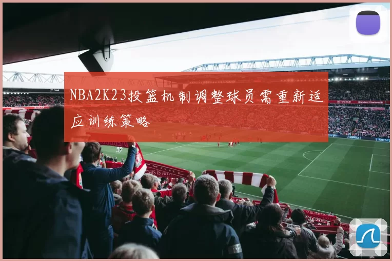 NBA2K23投篮机制调整球员需重新适应训练策略