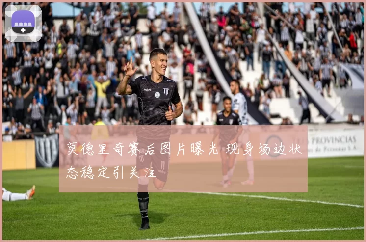 莫德里奇赛后图片曝光 现身场边状态稳定引关注