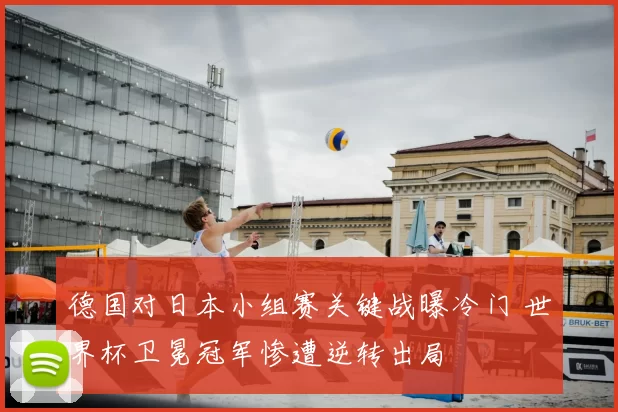 德国对日本小组赛关键战曝冷门 世界杯卫冕冠军惨遭逆转出局