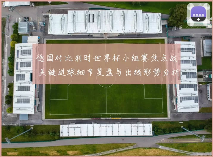 德国对比利时世界杯小组赛焦点战 关键进球细节复盘与出线形势分析