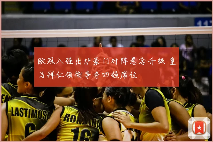 欧冠八强出炉豪门对阵悬念升级 皇马拜仁领衔争夺四强席位