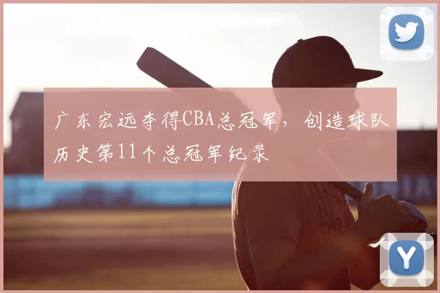 广东宏远夺得CBA总冠军，创造球队历史第11个总冠军纪录