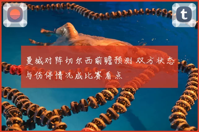 曼城对阵切尔西前瞻预测 双方状态与伤停情况成比赛看点