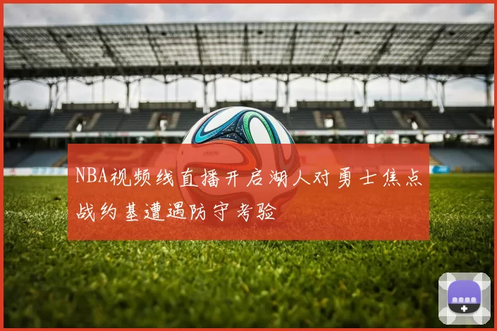 NBA视频线直播开启湖人对勇士焦点战约基遭遇防守考验