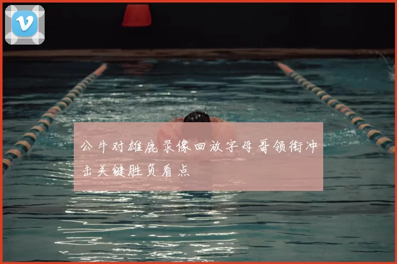 公牛对雄鹿录像回放字母哥领衔冲击关键胜负看点