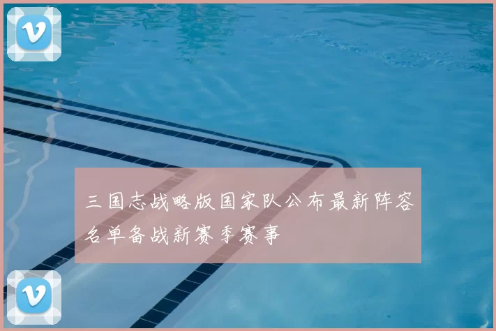三国志战略版国家队公布最新阵容名单备战新赛季赛事