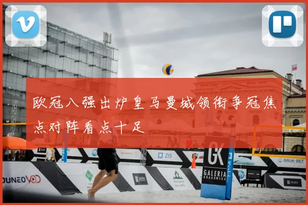 欧冠八强出炉皇马曼城领衔争冠焦点对阵看点十足