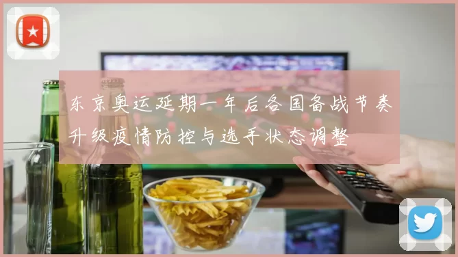 东京奥运延期一年后各国备战节奏升级疫情防控与选手状态调整