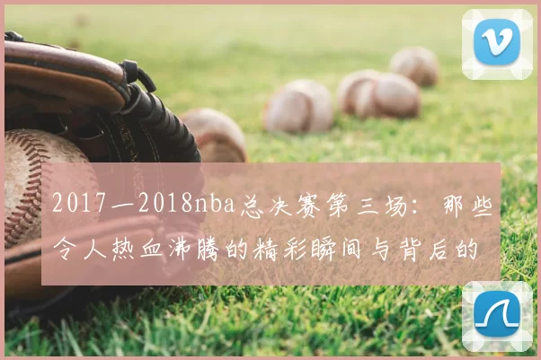 2017一2018nba总决赛第三场：那些令人热血沸腾的精彩瞬间与背后的战术玄机