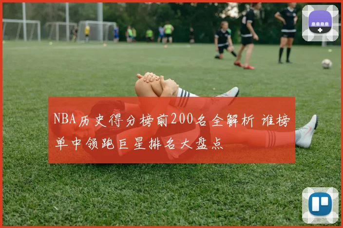NBA历史得分榜前200名全解析 谁榜单中领跑巨星排名大盘点
