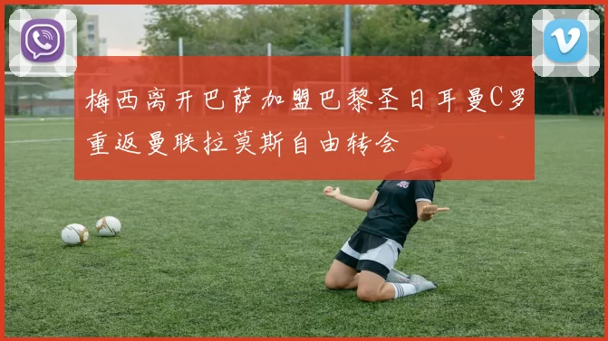 梅西离开巴萨加盟巴黎圣日耳曼C罗重返曼联拉莫斯自由转会