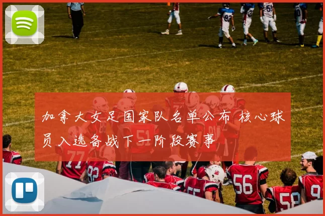 加拿大女足国家队名单公布 核心球员入选备战下一阶段赛事