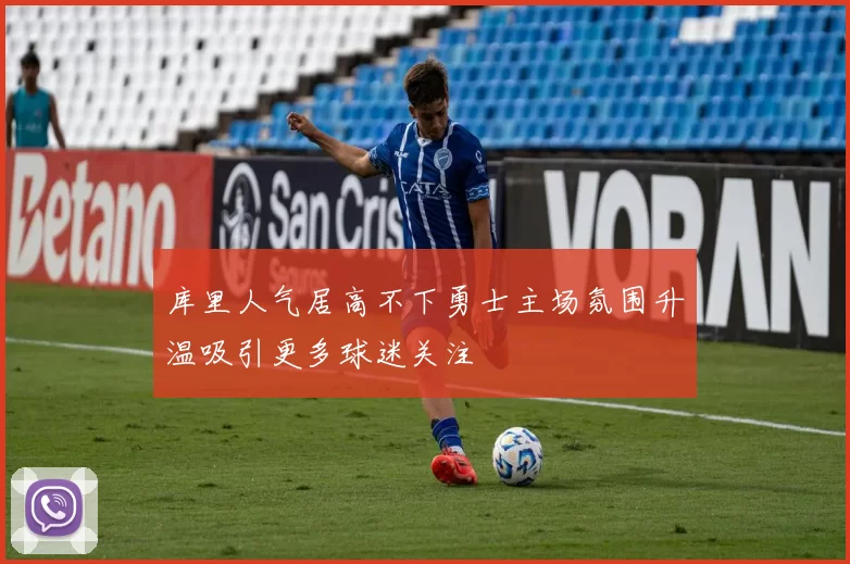 库里人气居高不下勇士主场氛围升温吸引更多球迷关注