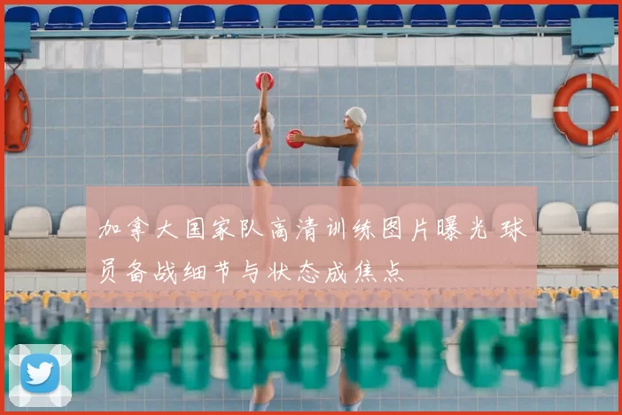 加拿大国家队高清训练图片曝光 球员备战细节与状态成焦点