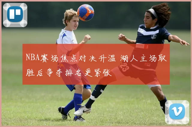 NBA赛场焦点对决升温 湖人主场取胜后争夺排名更紧张