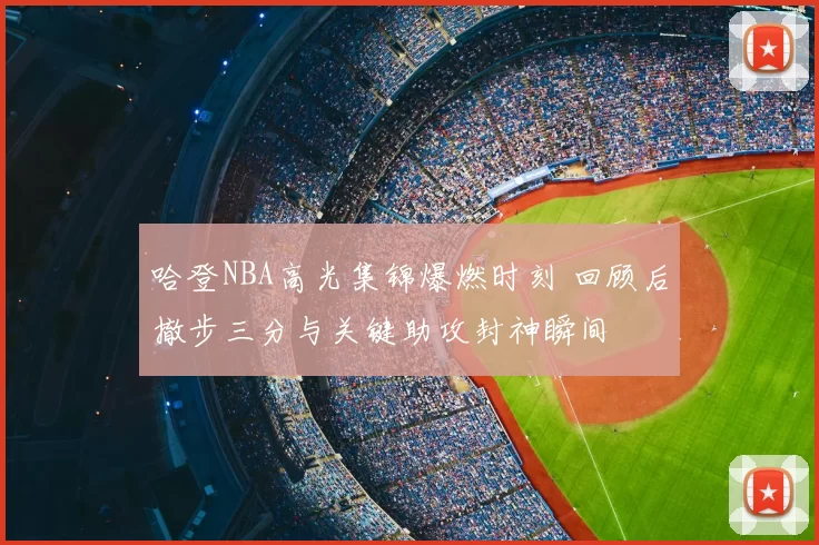 哈登NBA高光集锦爆燃时刻 回顾后撤步三分与关键助攻封神瞬间